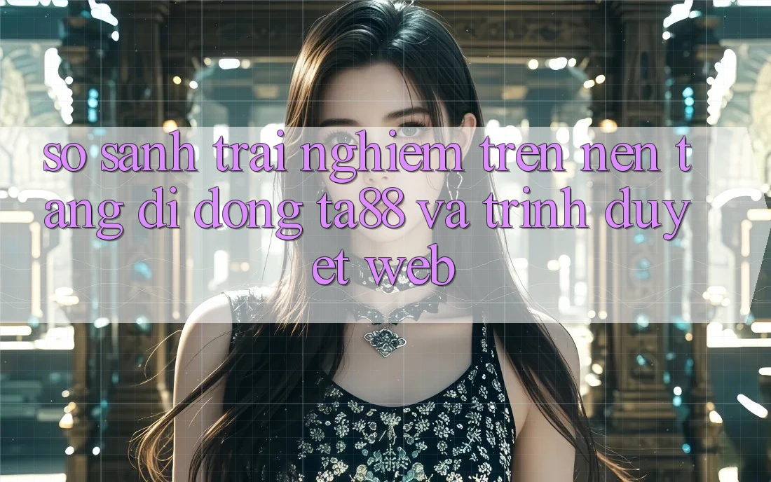 So Sánh Trải Nghiệm Trên Nền tảng di động TA88 Và Trình Duyệt Web So Sánh Trải Nghiệm Trên Nền tảng di động TA88 Và Trình Duyệt Web