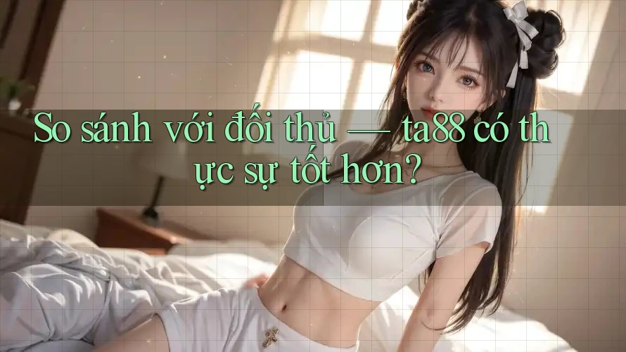 So sánh với đối thủ — ta88 có thực sự tốt hơn? So sánh với đối thủ — ta88 có thực sự tốt hơn?