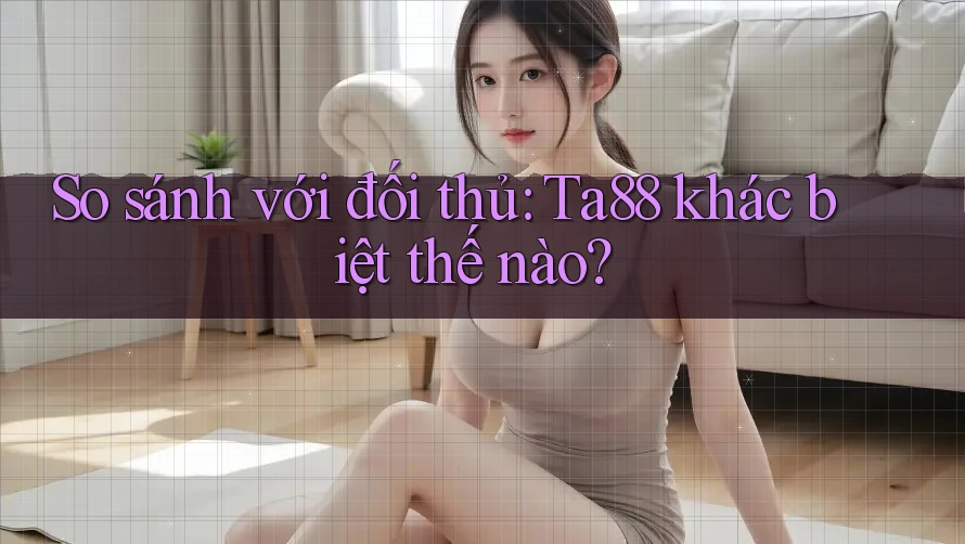 So sánh với đối thủ: Ta88 khác biệt thế nào? So sánh với đối thủ: Ta88 khác biệt thế nào?