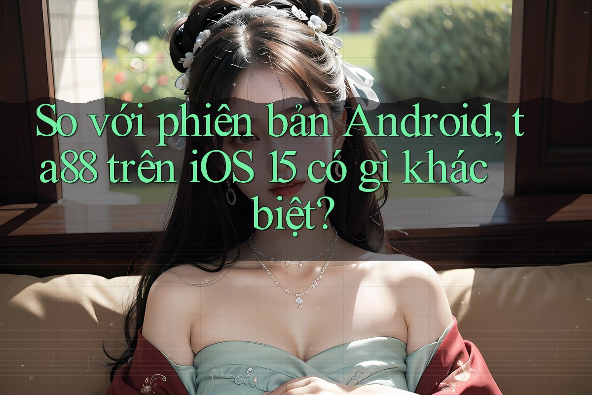 So với phiên bản Android, ta88 trên iOS 15 có gì khác biệt?