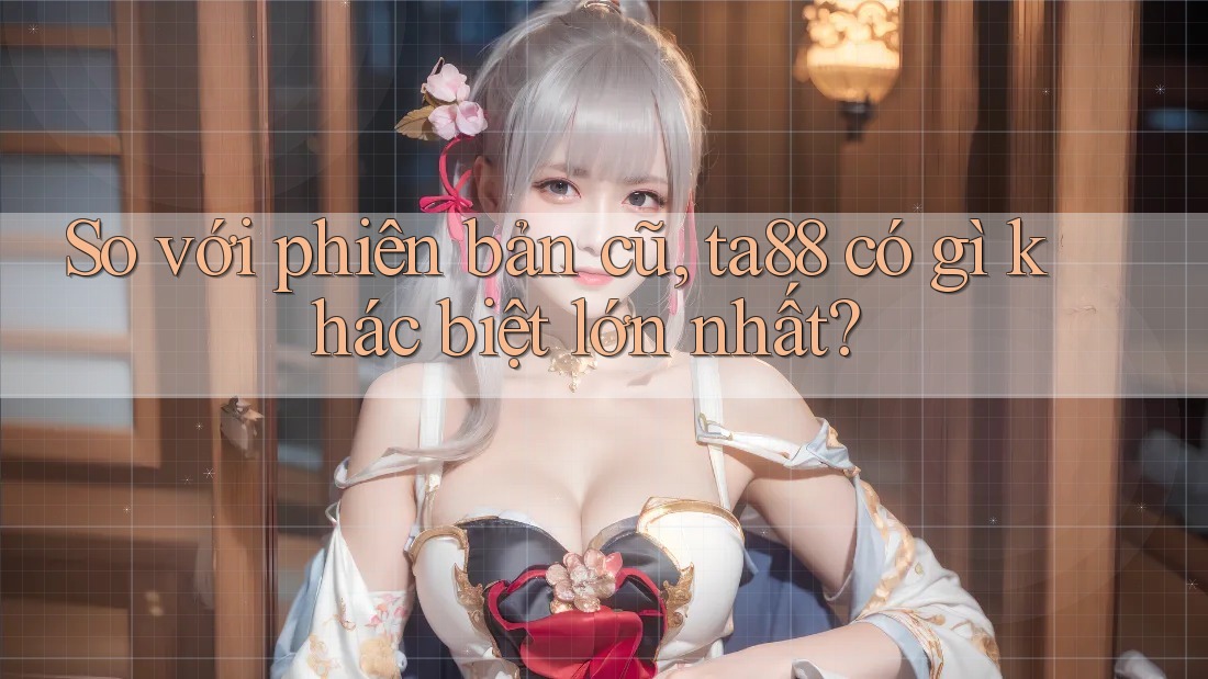 So với phiên bản cũ, ta88 có gì khác biệt lớn nhất? So với phiên bản cũ, ta88 có gì khác biệt lớn nhất?