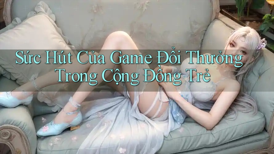 Sức Hút Của Game Đổi Thưởng Trong Cộng Đồng Trẻ Sức Hút Của Game Đổi Thưởng Trong Cộng Đồng Trẻ