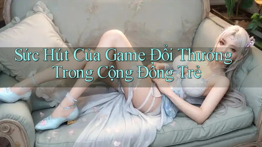 Sức Hút Của Game Đổi Thưởng Trong Cộng Đồng Trẻ Sức Hút Của Game Đổi Thưởng Trong Cộng Đồng Trẻ