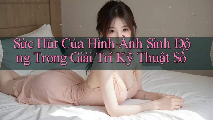 Sức Hút Của Hình Ảnh Sinh Động Trong Giải Trí Kỹ Thuật Số Sức Hút Của Hình Ảnh Sinh Động Trong Giải Trí Kỹ Thuật Số
