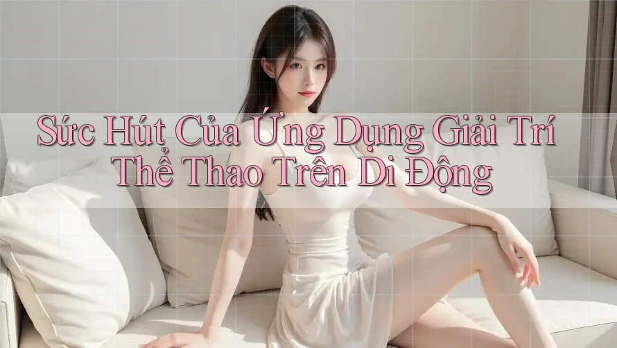 Sức Hút Của Ứng Dụng Giải Trí Thể Thao Trên Di Động Sức Hút Của Ứng Dụng Giải Trí Thể Thao Trên Di Động