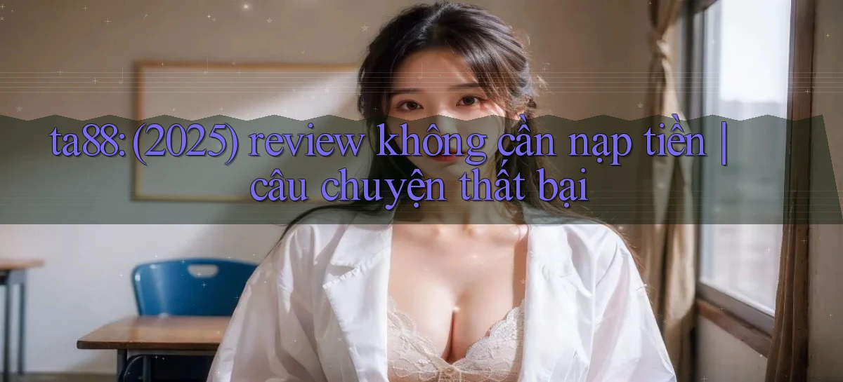 ta88 (2025) review không cần nạp tiền câu chuyện thất bại