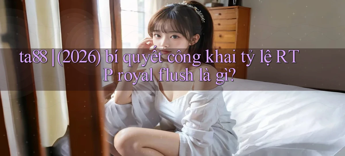 ta88 (2026) bí quyết công khai tỷ lệ RTP royal flush là gì