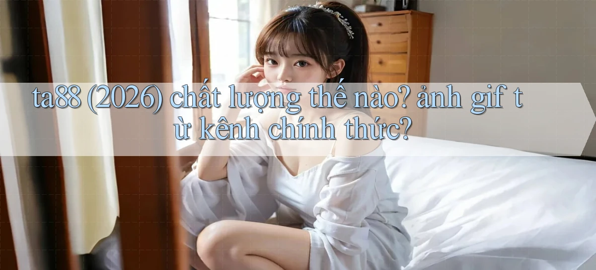 ta88 (2026) chất lượng thế nào ảnh gif từ kênh chính thức