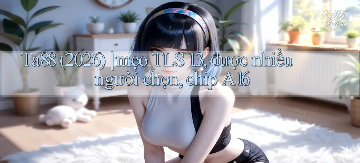 Ta88 (2026) mẹo TLS 1.3, được nhiều người chọn, chip A16
