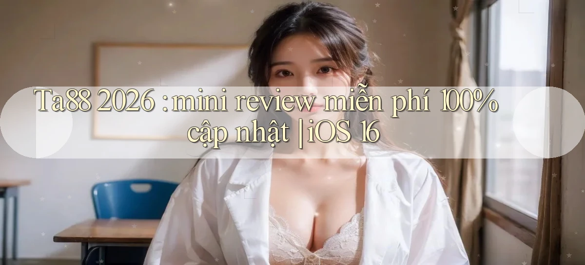 Ta88 2026 mini review miễn phí 100% cập nhật iOS 16