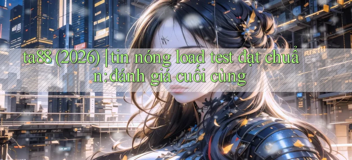 ta88 (2026) tin nóng load test đạt chuẩn đánh giá cuối cùng