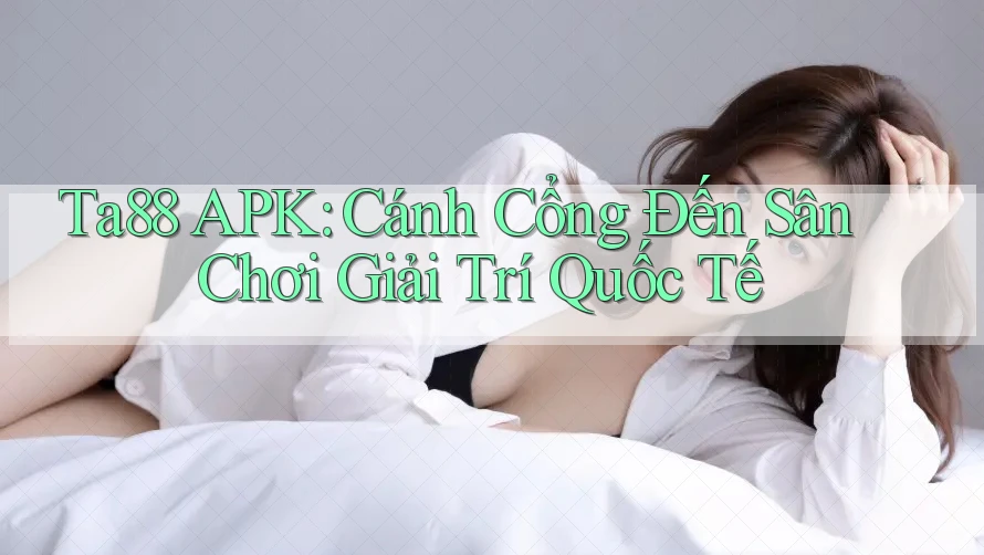 Ta88 APK: Cánh Cổng Đến Sân Chơi Giải Trí Quốc Tế Ta88 APK: Cánh Cổng Đến Sân Chơi Giải Trí Quốc Tế