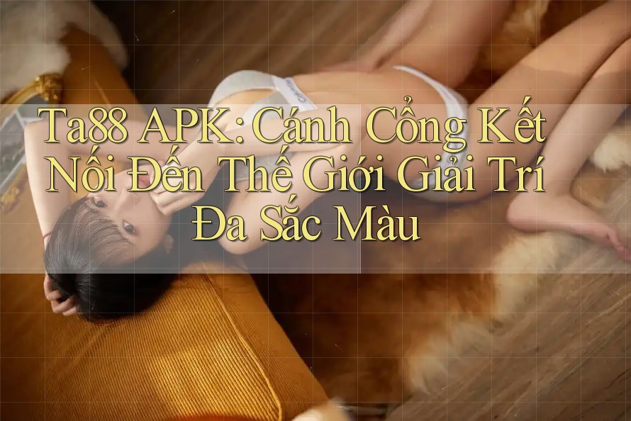Ta88 APK: Cánh Cổng Kết Nối Đến Thế Giới Giải Trí Đa Sắc Màu