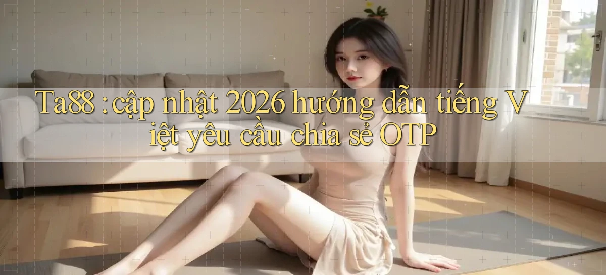 Ta88 cập nhật 2026 hướng dẫn tiếng Việt yêu cầu chia sẻ OTP