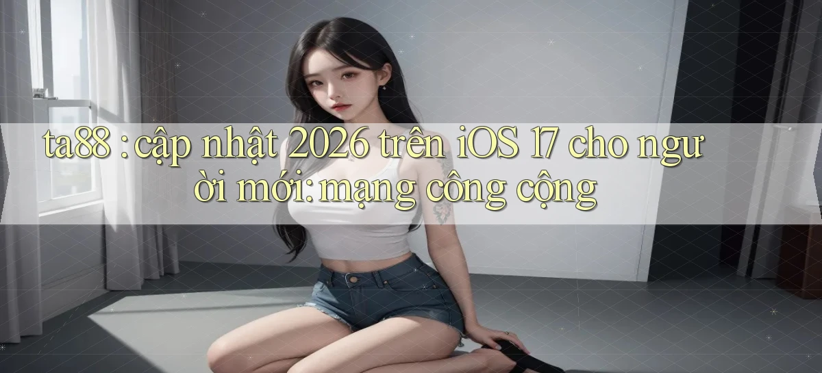 ta88 cập nhật 2026 trên iOS 17 cho người mới mạng công cộng