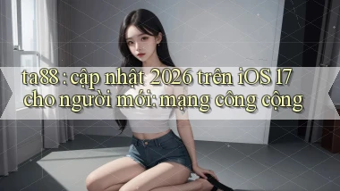 ta88 cập nhật 2026 trên iOS 17 cho người mới mạng công cộng