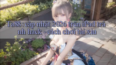 Ta88 cập nhật 2026 trên iPad tránh hack   cách chơi tài xỉu