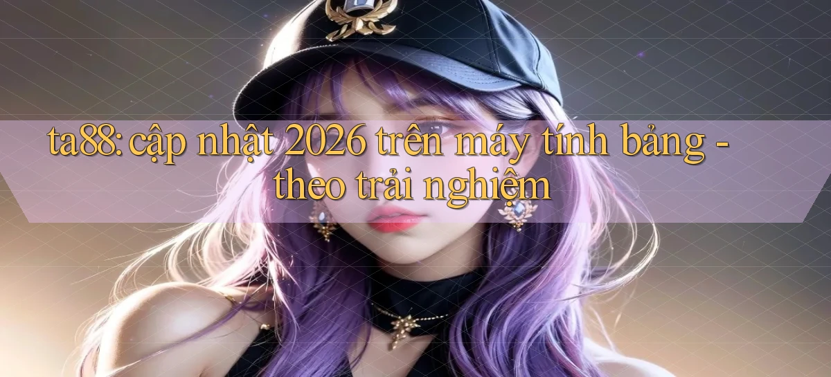 ta88 cập nhật 2026 trên máy tính bảng theo trải nghiệm