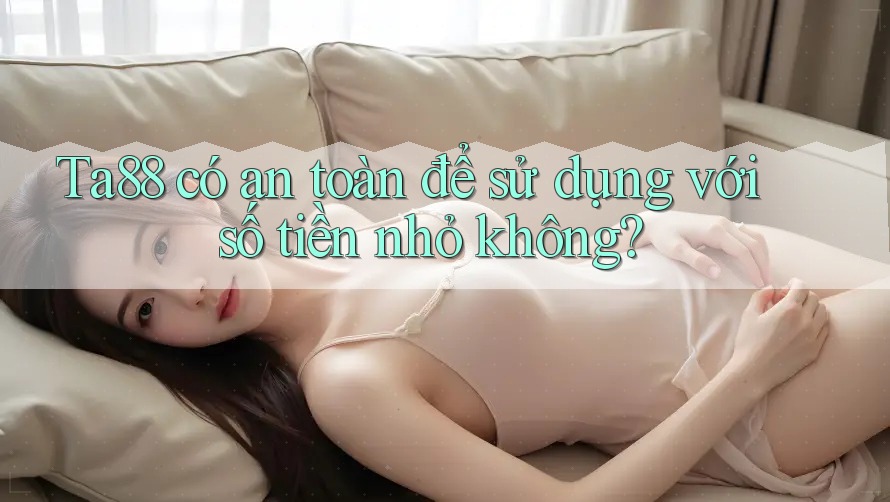 Ta88 có an toàn để sử dụng với số tiền nhỏ không?