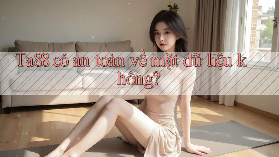 Ta88 có an toàn về mặt dữ liệu không?