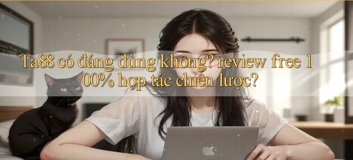 Ta88 có đáng dùng không review free 100% hợp tác chiến lược
