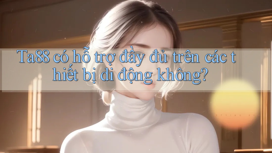 Ta88 có hỗ trợ đầy đủ trên các thiết bị di động không? Ta88 có hỗ trợ đầy đủ trên các thiết bị di động không?