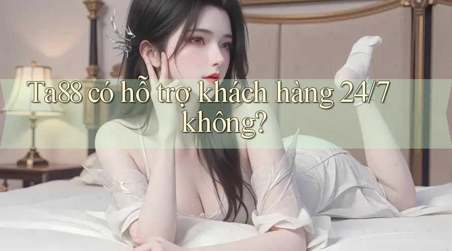 Ta88 có hỗ trợ khách hàng 24/7 không? Ta88 có hỗ trợ khách hàng 24/7 không?