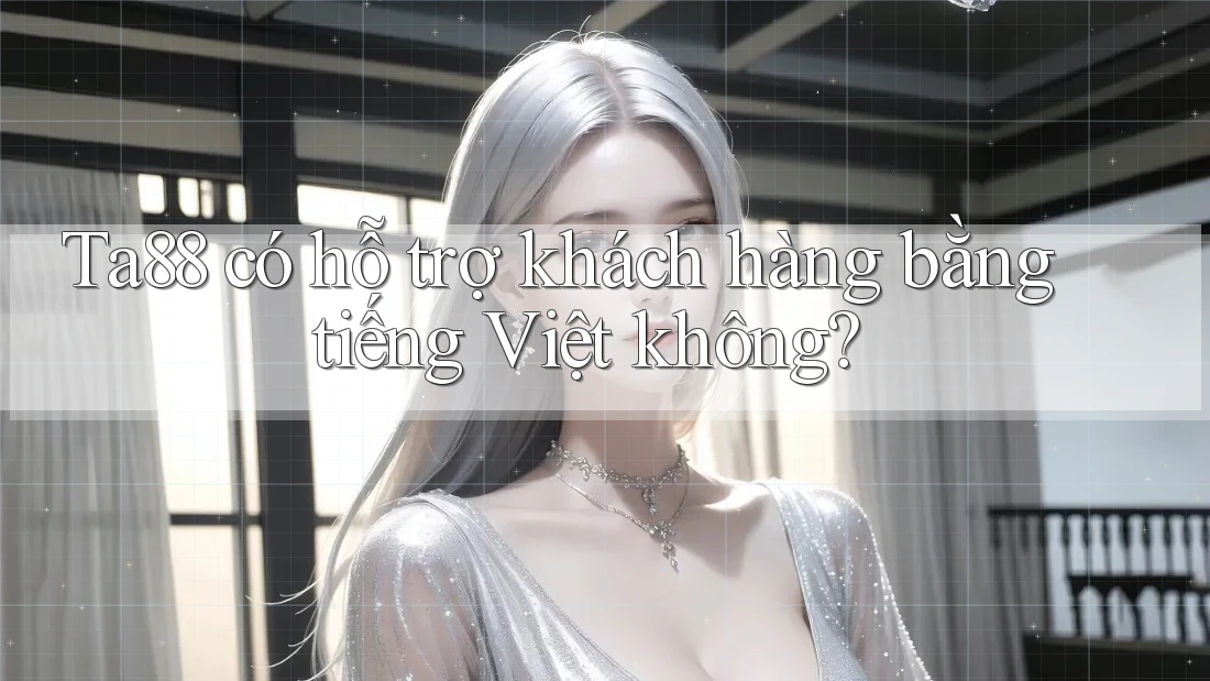 Ta88 có hỗ trợ khách hàng bằng tiếng Việt không? Ta88 có hỗ trợ khách hàng bằng tiếng Việt không?