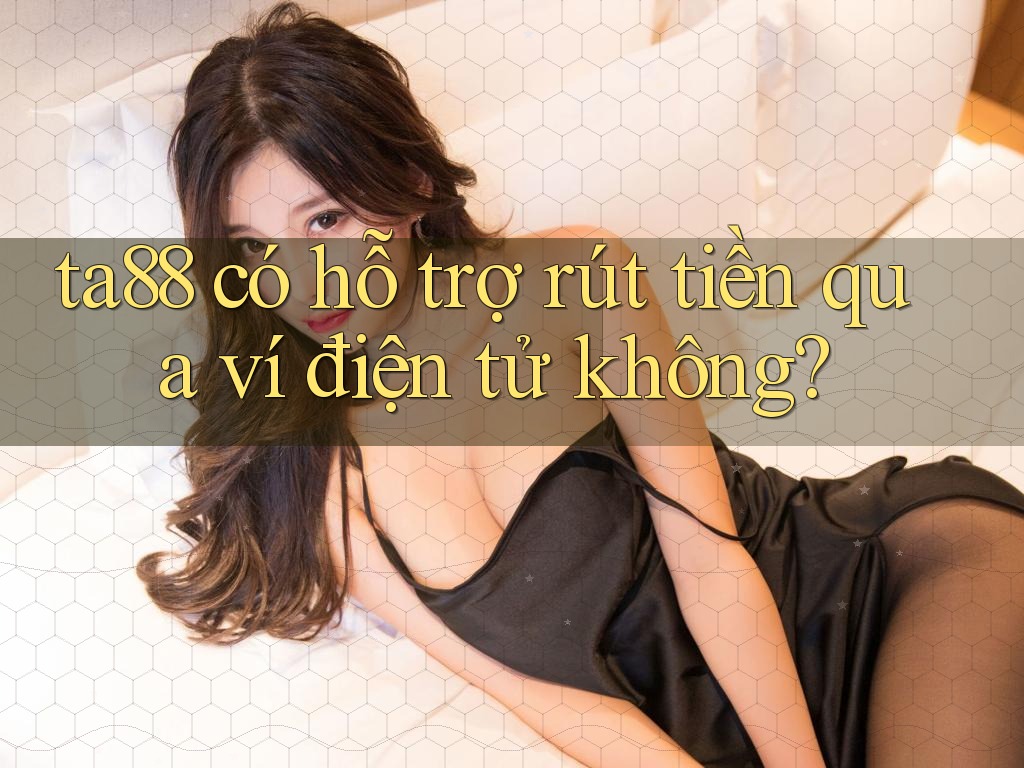 Ta88 có hỗ trợ rút tiền qua ví điện tử không? Ta88 có hỗ trợ rút tiền qua ví điện tử không?