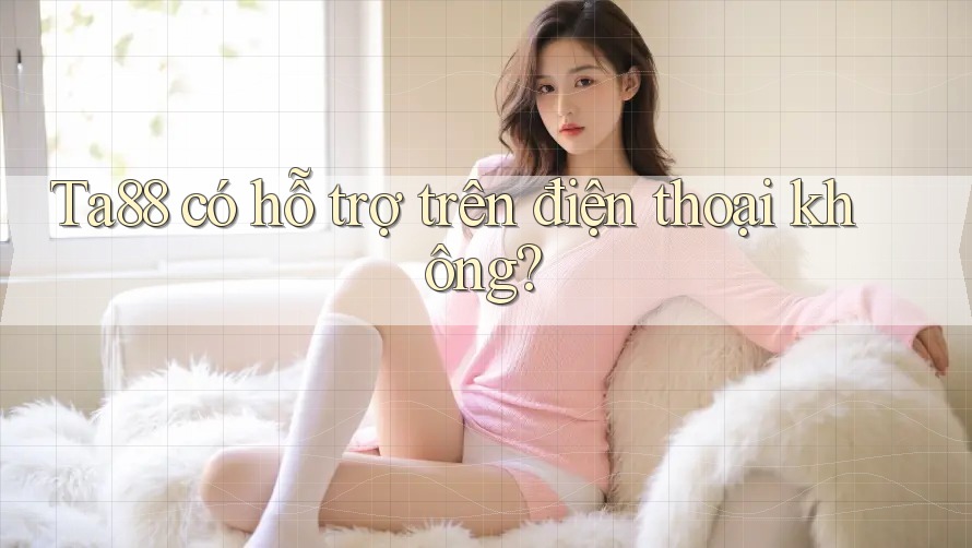 Ta88 có hỗ trợ trên điện thoại không? Ta88 có hỗ trợ trên điện thoại không?
