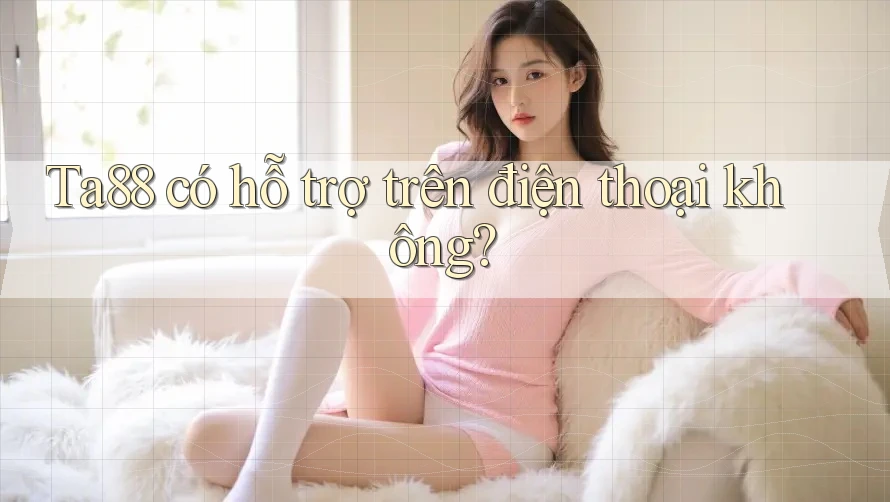Ta88 có hỗ trợ trên điện thoại không?