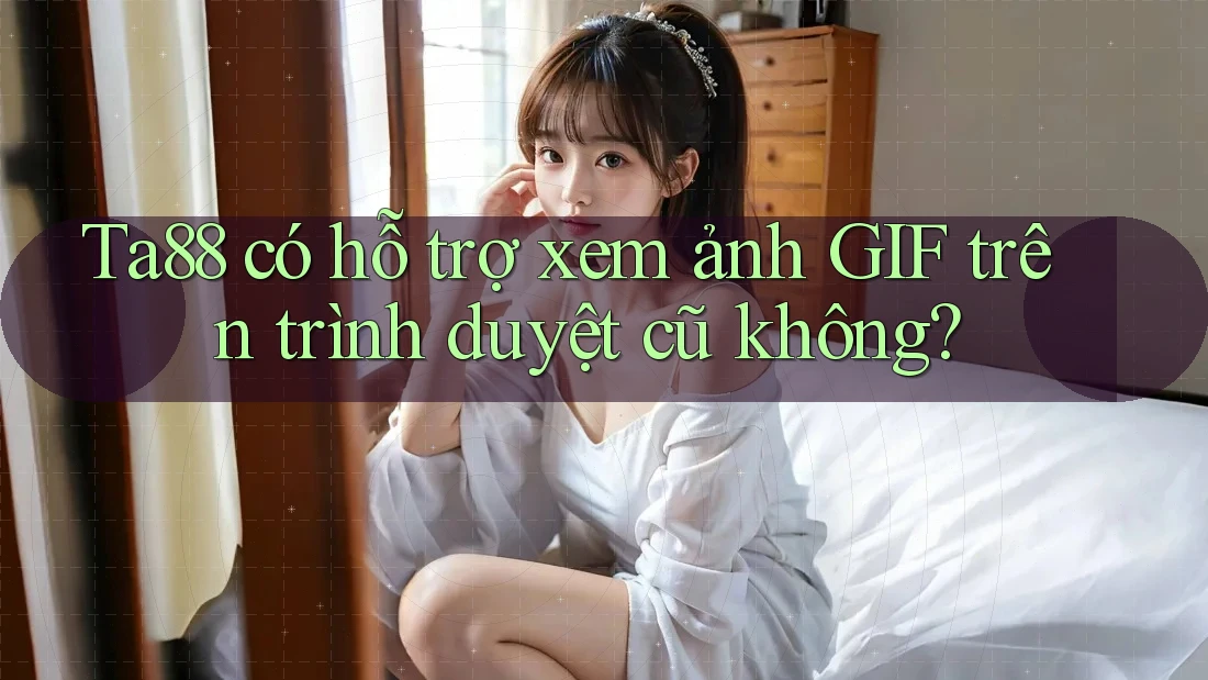 Ta88 có hỗ trợ xem ảnh GIF trên trình duyệt cũ không? Ta88 có hỗ trợ xem ảnh GIF trên trình duyệt cũ không?