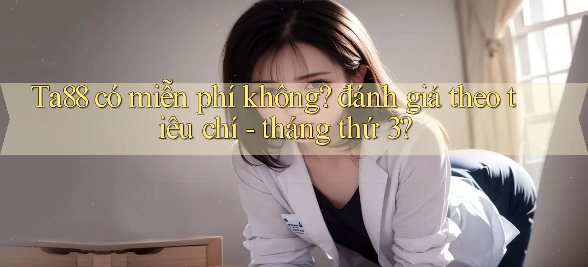 Ta88 có miễn phí không đánh giá theo tiêu chí   tháng thứ 3