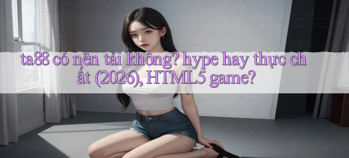 ta88 có nên tải không hype hay thực chất (2026), HTML5 game