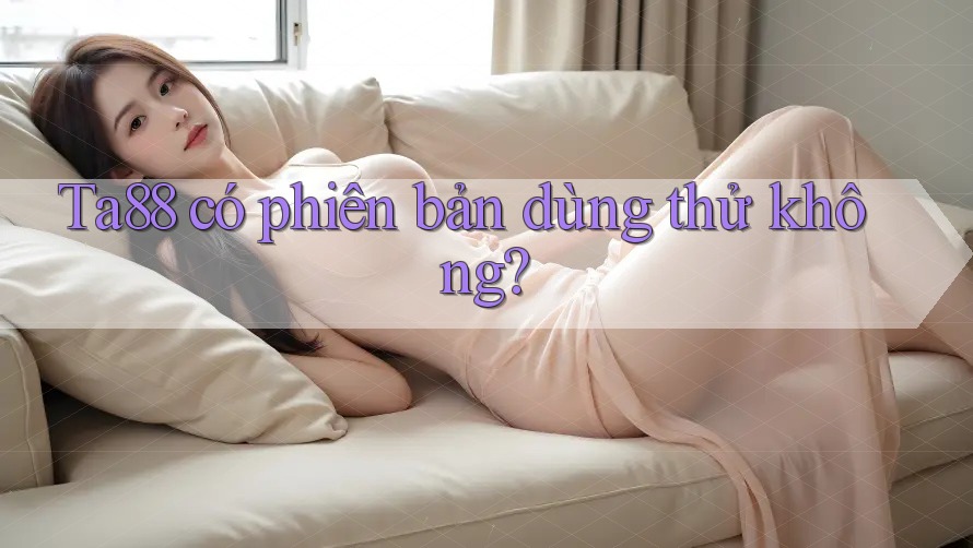 Ta88 có phiên bản dùng thử không? Ta88 có phiên bản dùng thử không?