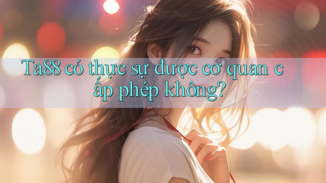 Ta88 có thực sự được cơ quan cấp phép không? Ta88 có thực sự được cơ quan cấp phép không?