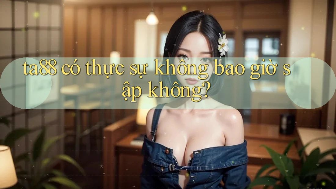 ta88 có thực sự không bao giờ sập không? ta88 có thực sự không bao giờ sập không?