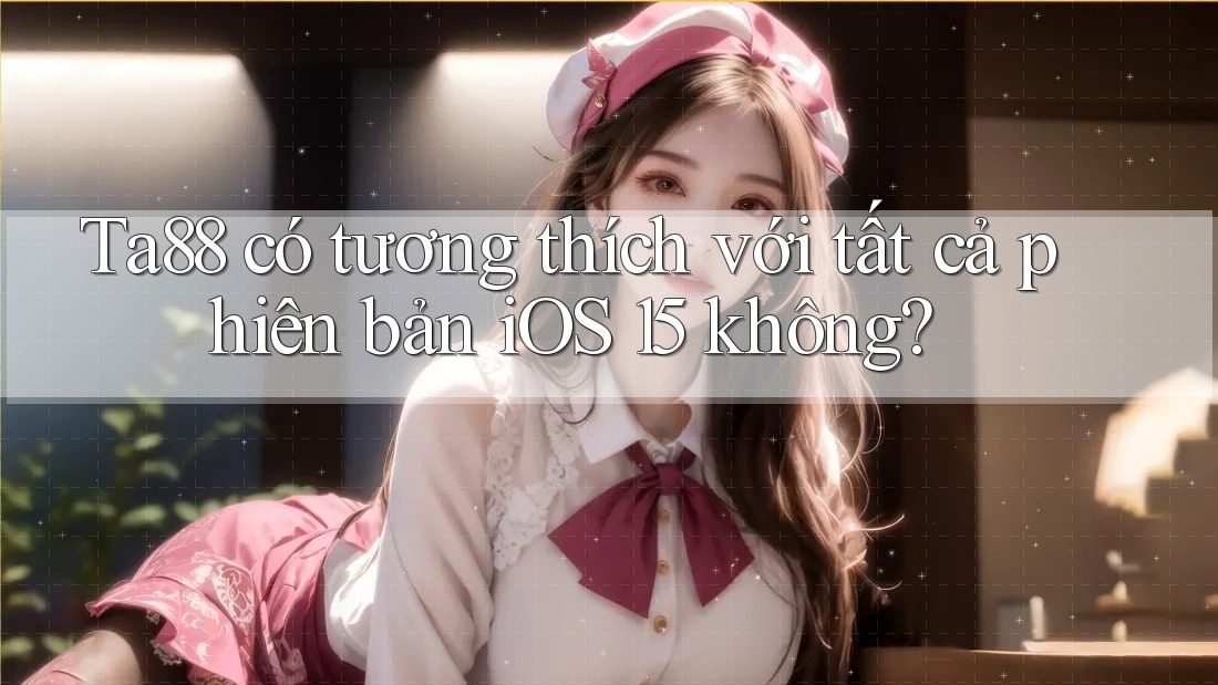 Ta88 có tương thích với tất cả phiên bản iOS 15 không? Ta88 có tương thích với tất cả phiên bản iOS 15 không?
