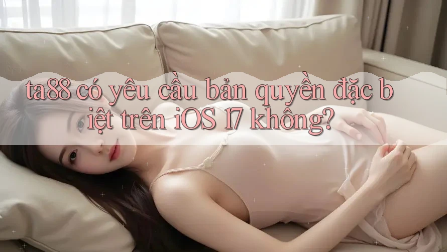 ta88 có yêu cầu bản quyền đặc biệt trên iOS 17 không? ta88 có yêu cầu bản quyền đặc biệt trên iOS 17 không?