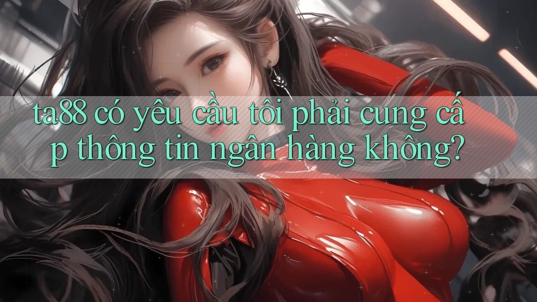 ta88 có yêu cầu tôi phải cung cấp thông tin ngân hàng không? ta88 có yêu cầu tôi phải cung cấp thông tin ngân hàng không?