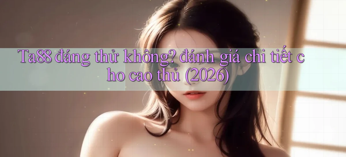 Ta88 đáng thử không đánh giá chi tiết cho cao thủ (2026)