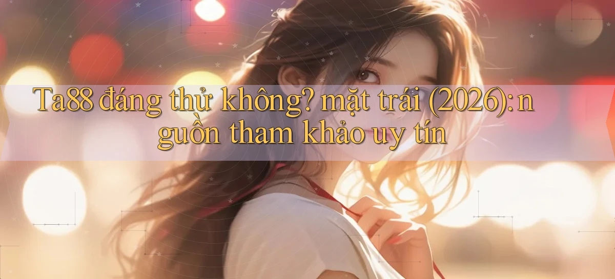 Ta88 đáng thử không mặt trái (2026) nguồn tham khảo uy tín