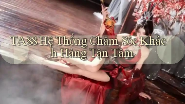 ta88  hệ thống chăm sóc khách hàng tận tâm