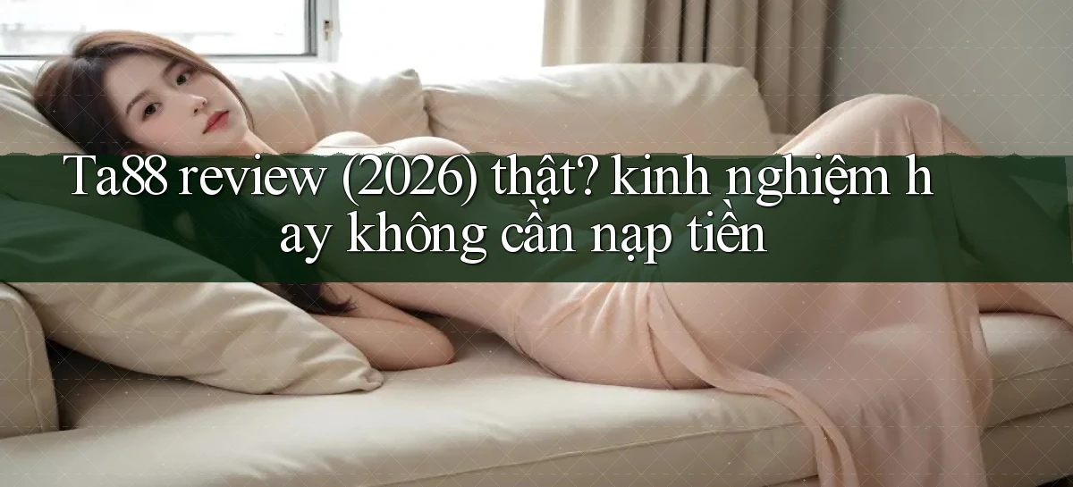Ta88 review (2026) thật kinh nghiệm hay không cần nạp tiền