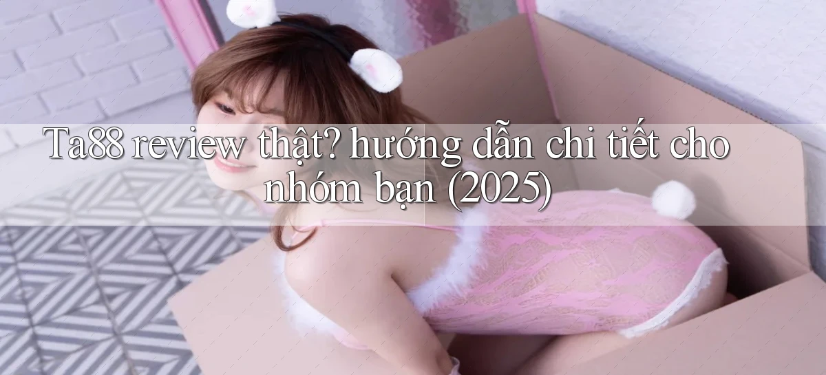 Ta88 review thật hướng dẫn chi tiết cho nhóm bạn (2025)