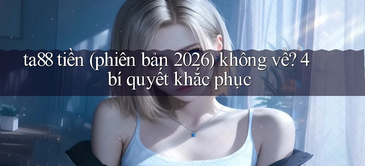 ta88 tiền (phiên bản 2026) không về 4 bí quyết khắc phục
