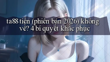 ta88 tiền (phiên bản 2026) không về 4 bí quyết khắc phục