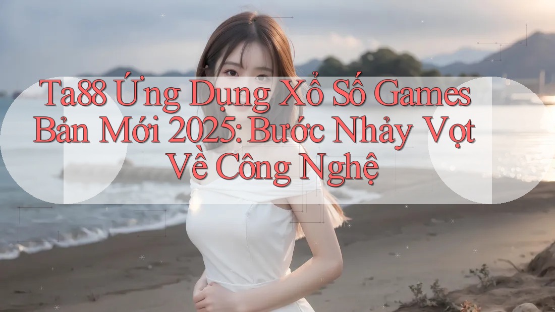 Ta88 Ứng Dụng Xổ Số Games Bản Mới 2025: Bước Nhảy Vọt Về Công Nghệ Ta88 Ứng Dụng Xổ Số Games Bản Mới 2025: Bước Nhảy Vọt Về Công Nghệ