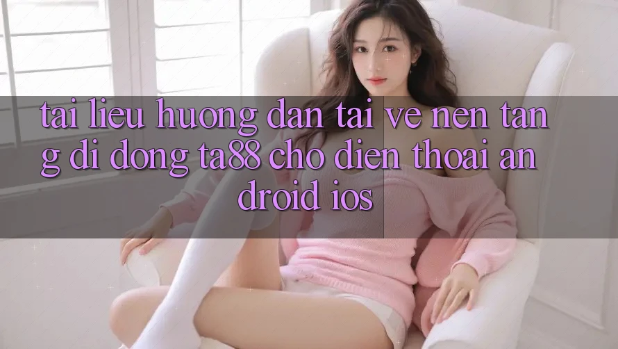 Tài liệu hướng dẫn Tải về Nền tảng di động TA88 Cho Điện Thoại (Android & iOS) Tài liệu hướng dẫn Tải về Nền tảng di động TA88 Cho Điện Thoại (Android & iOS)