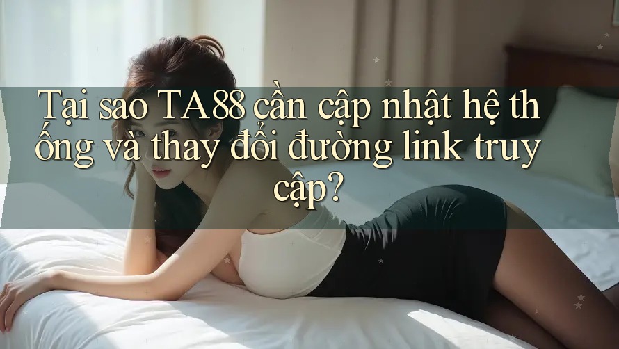 Tại sao TA88 cần cập nhật hệ thống và thay đổi đường link truy cập? Tại sao TA88 cần cập nhật hệ thống và thay đổi đường link truy cập?